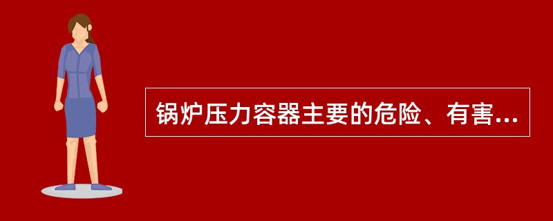 锅炉压力容器主要的危险、有害因素有( )。