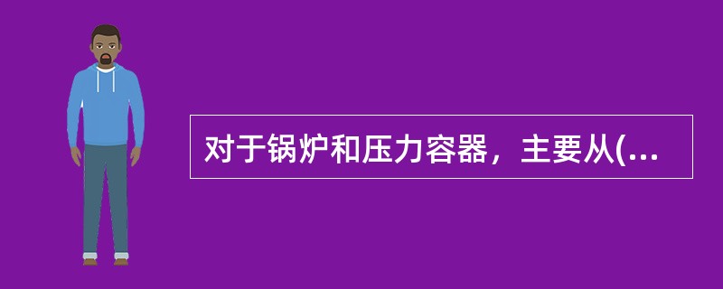 对于锅炉和压力容器，主要从( )对危险有害因素进行辨识。