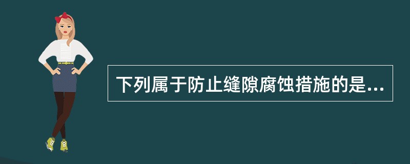 下列属于防止缝隙腐蚀措施的是( )。