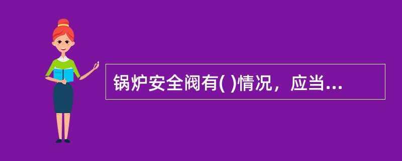 锅炉安全阀有( )情况，应当停止使用并更换。