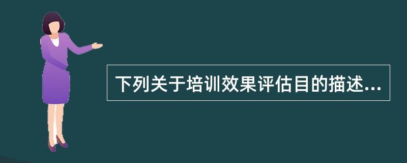 下列关于培训效果评估目的描述正确的是( )。
