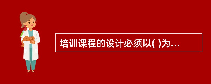 培训课程的设计必须以( )为前提，在课程目标、课程内容、教学方法等方面都要体现这种存在关系，这是现代培训课程设计的基本依据。