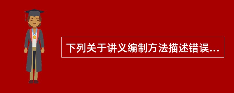 下列关于讲义编制方法描述错误的是( )。