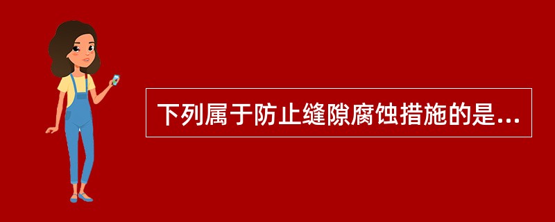 下列属于防止缝隙腐蚀措施的是( )。