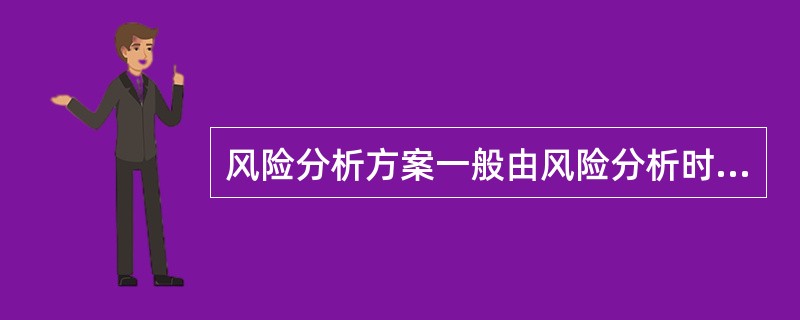 风险分析方案一般由风险分析时机、风险分析形式、风险分析参加人员、（）构成。