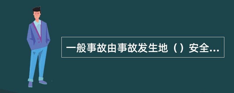 一般事故由事故发生地（）安全生产监督管理部门组织成立事故调查组安全生产监督管理部门负责人任组长，有关部门负责人任副组长。