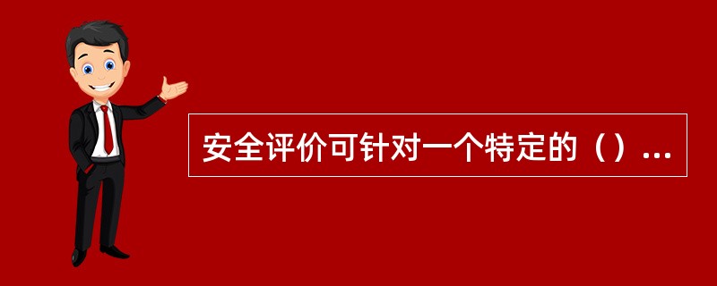 安全评价可针对一个特定的（），也可针对一特定的（）