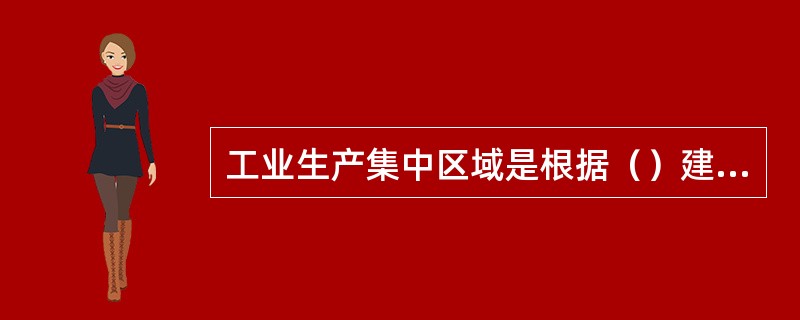 工业生产集中区域是根据（）建立起来的企业、厂房及设施等相对集中的一个区域。