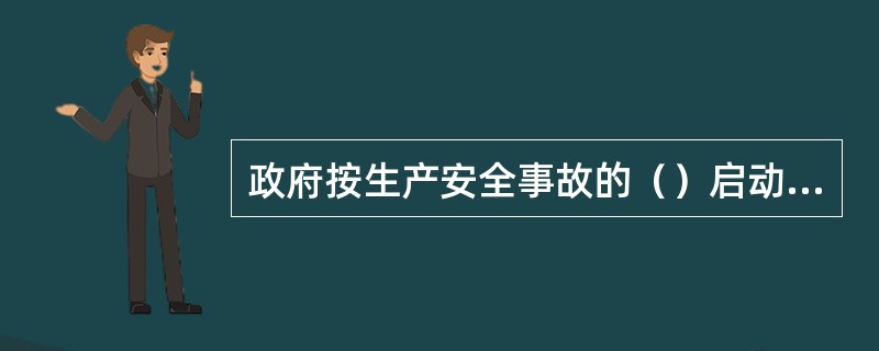 政府按生产安全事故的（）启动不同的响应等级，对事故实行分级响应。