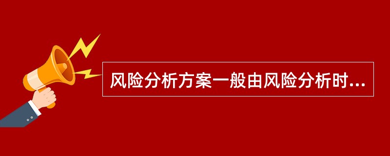 风险分析方案一般由风险分析时机、风险分析形式、风险分析参加人员、风险分析程序构成。（）
