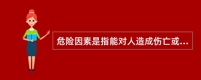 危险因素是指能对人造成伤亡或对物造成（）的因素。