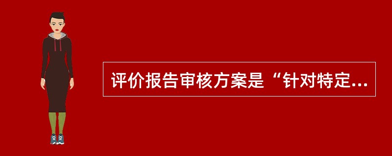 评价报告审核方案是“针对特定时间段所策划，并具有特定目的的一组审核”。（）