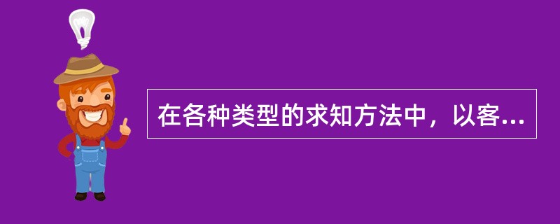 在各种类型的求知方法中，以客观、实证和规范为特征的科学研究方法是获取新知识最普遍的方法。（）