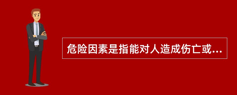 危险因素是指能对人造成伤亡或对物造成（）的因素。