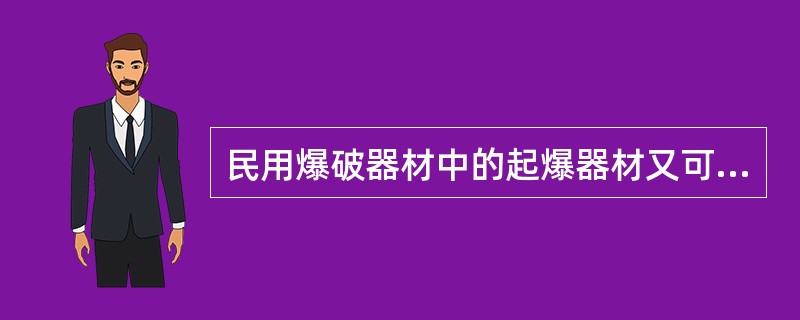 民用爆破器材中的起爆器材又可分为起爆材料和（）两大类。