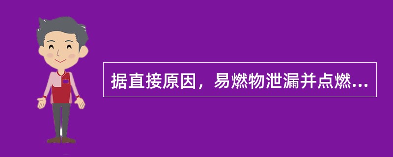 据直接原因，易燃物泄漏并点燃后引起火灾或爆炸的破坏情况分为（）。