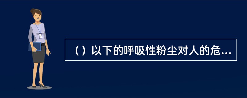 （）以下的呼吸性粉尘对人的危害最大。