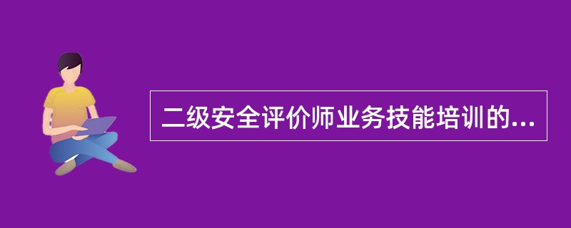 二级安全评价师业务技能培训的特点包括( )。