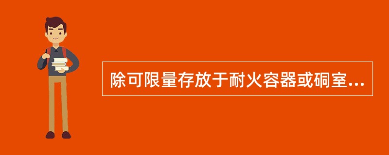 除可限量存放于耐火容器或硐室中外，井下不得随处存放（）或其他高度易燃材料。