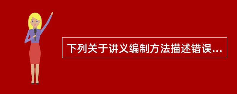 下列关于讲义编制方法描述错误的是( )。
