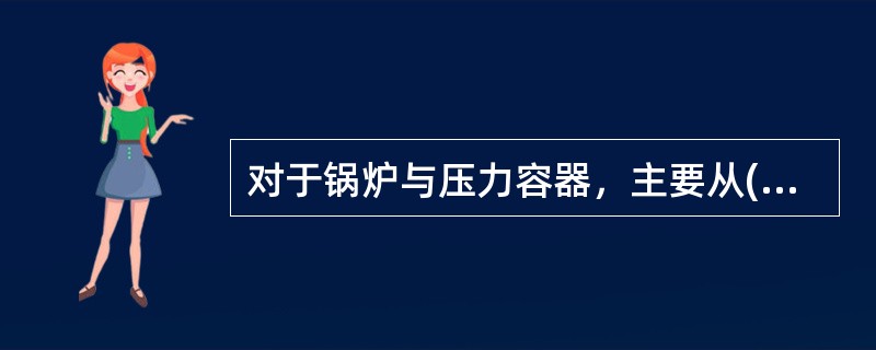 对于锅炉与压力容器，主要从( )等方面对危险有害因素进行识别。