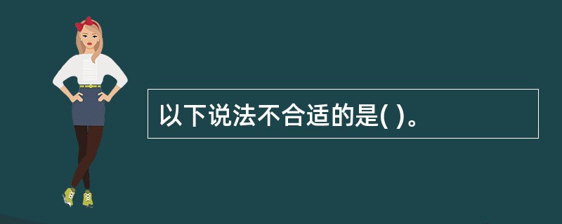 以下说法不合适的是( )。