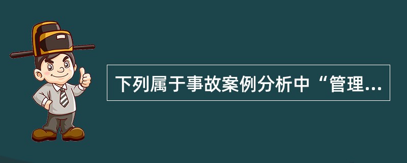 下列属于事故案例分析中“管理”的间接原因是( )。