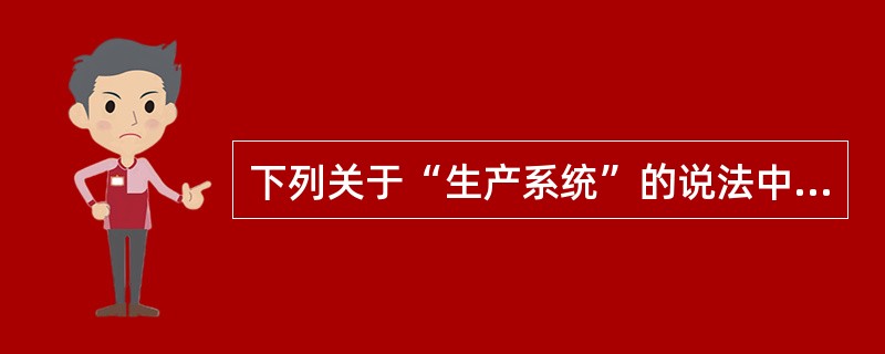 下列关于“生产系统”的说法中正确的是( )。