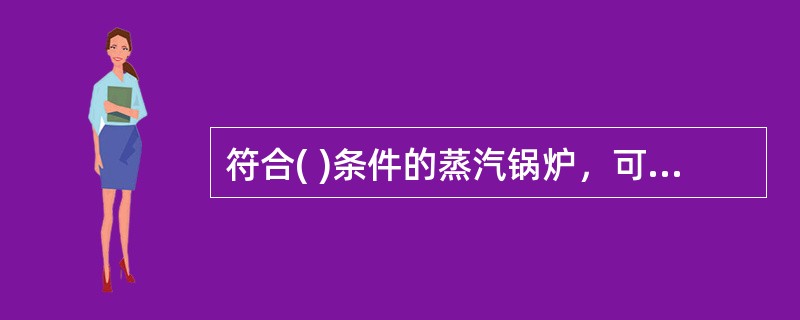 符合( )条件的蒸汽锅炉，可以只装设一个直读式水位表。