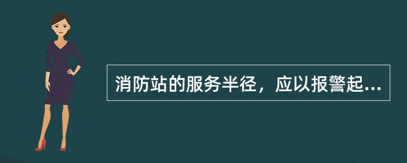 消防站的服务半径，应以报警起（）min内消防车能达到责任区的最远点确定。