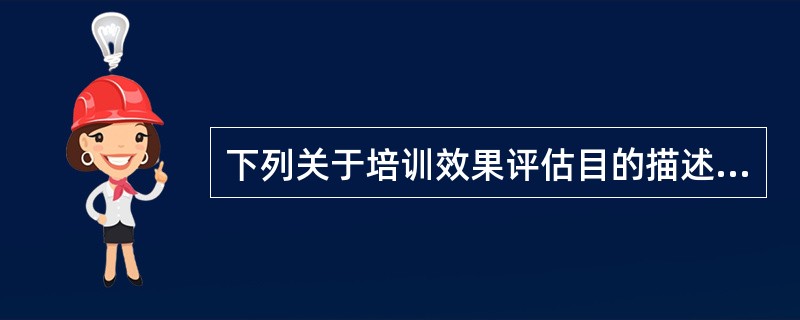 下列关于培训效果评估目的描述正确的是( )。