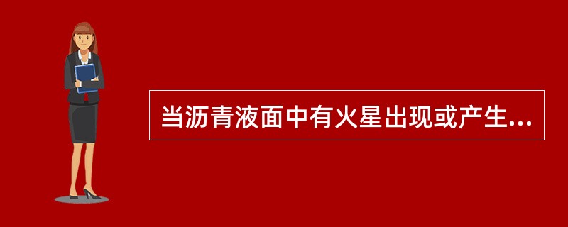 当沥青液面中有火星出现或产生自燃着火时，下列做法错误的是( )。