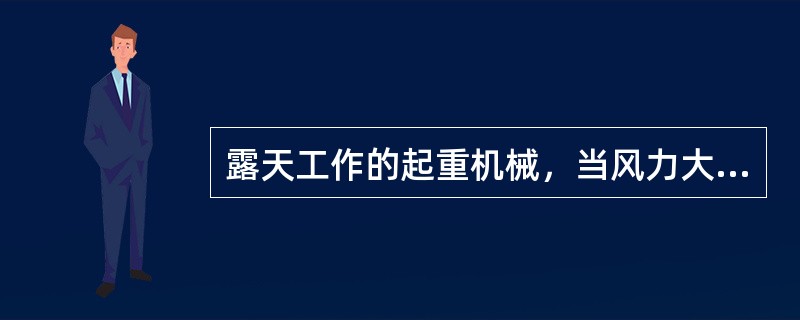 露天工作的起重机械，当风力大于( )级时，一般应停止作业。