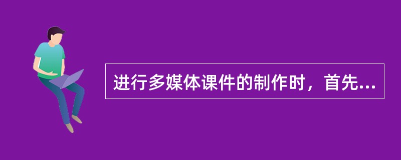 进行多媒体课件的制作时，首先要做好准备工作，包括( )等内容。