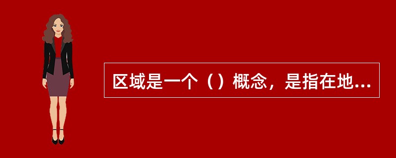 区域是一个（）概念，是指在地球表面上占有一定空间、以不同物质客体为内容的地域结构形式，并具有一定的范围、界线和体系结构。