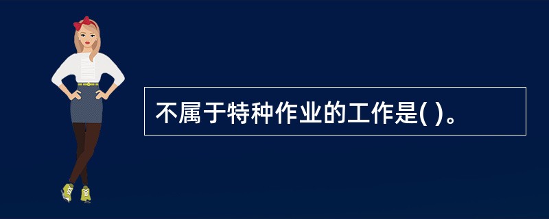 不属于特种作业的工作是( )。