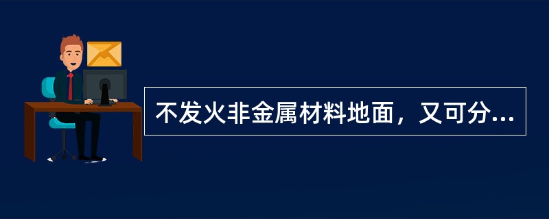 不发火非金属材料地面，又可分为不发火有机材料制造的地面，其具体包括用( )等材料敷设。