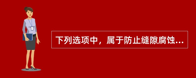 下列选项中，属于防止缝隙腐蚀的措施有( )。