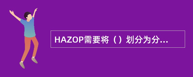 HAZOP需要将（）划分为分析节点或操作步骤，然后用引导词找出过程的危险。