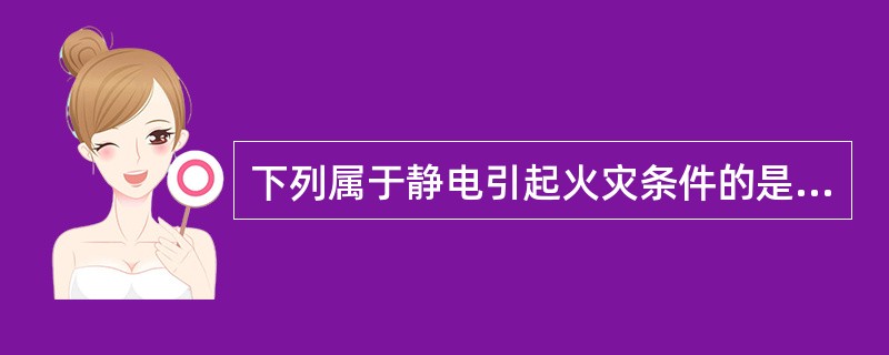 下列属于静电引起火灾条件的是( )。