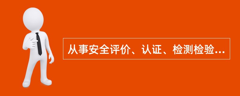 从事安全评价、认证、检测检验工作的中介组织机构( )