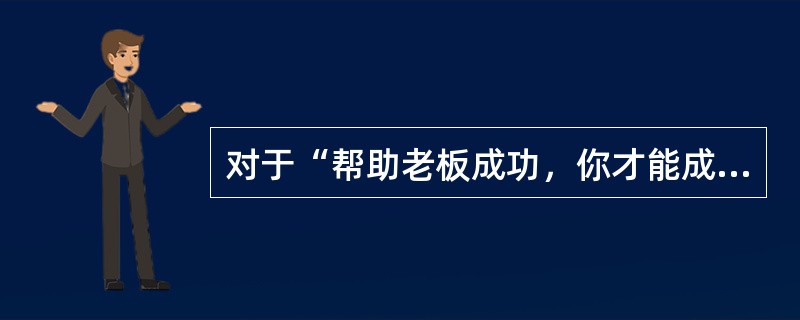 对于“帮助老板成功，你才能成功”这句话，理解正确的( )。