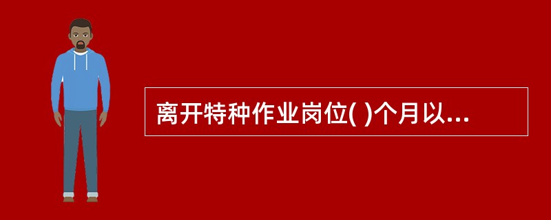 离开特种作业岗位( )个月以上的特种作业人员，应当重新进行实际操作考核，经确认合格后方可上岗作业。