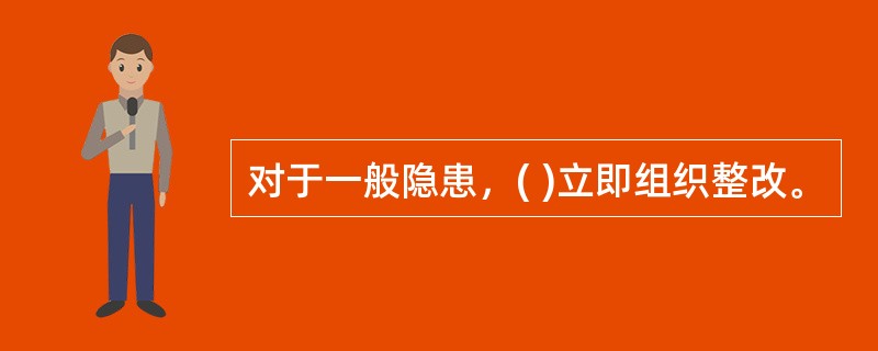 对于一般隐患，( )立即组织整改。
