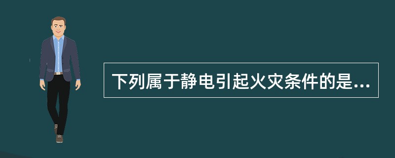 下列属于静电引起火灾条件的是( )。