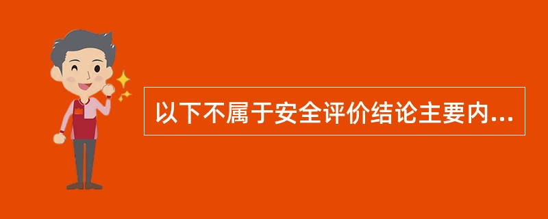 以下不属于安全评价结论主要内容的是( )。