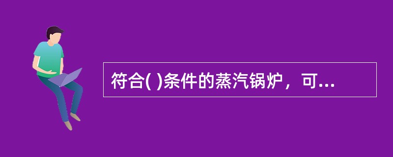 符合( )条件的蒸汽锅炉，可以只装设一个直读式水位表。