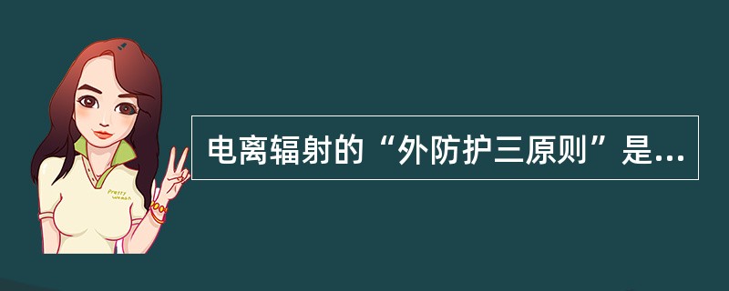 电离辐射的“外防护三原则”是指( )。