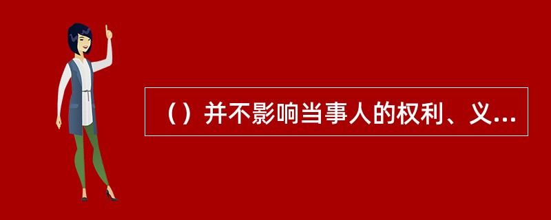 （）并不影响当事人的权利、义务。