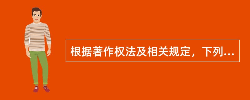 根据著作权法及相关规定，下列说法哪些是正确的？（）